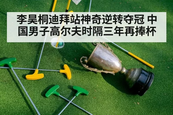 李昊桐迪拜站神奇逆转夺冠 中国男子高尔夫时隔三年再捧杯