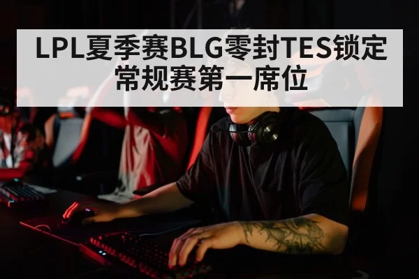 LPL夏季赛BLG零封TES锁定常规赛第一席位