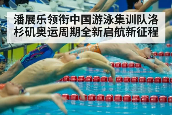 潘展乐领衔中国游泳集训队洛杉矶奥运周期全新启航新征程