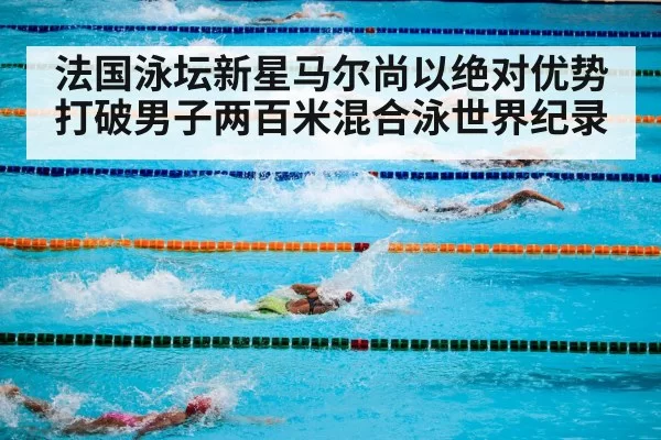 法国泳坛新星马尔尚以绝对优势打破男子两百米混合泳世界纪录