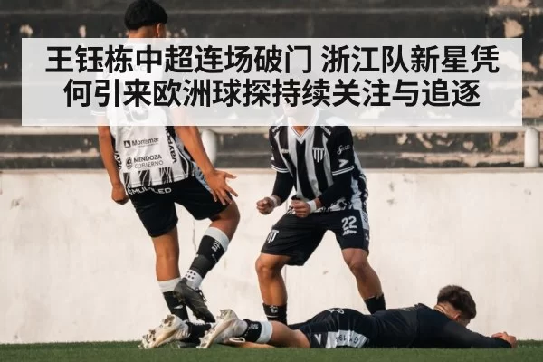 王钰栋中超连场破门 浙江队新星凭何引来欧洲球探持续关注与追逐
