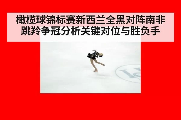 橄榄球锦标赛新西兰全黑对阵南非跳羚争冠分析关键对位与胜负手