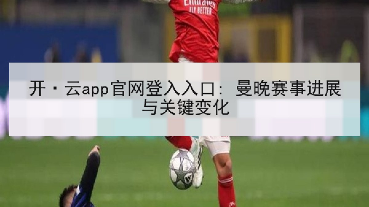 开·云app官网登入入口: 曼晚赛事进展与关键变化