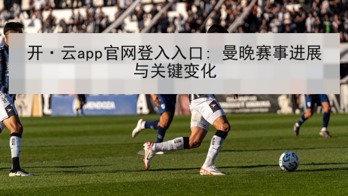 开·云app官网登入入口: 曼晚赛事进展与关键变化